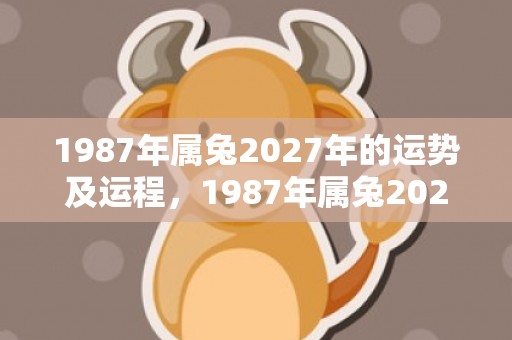 1987年属兔2027年的运势及运程，1987年属兔2024年桃花运