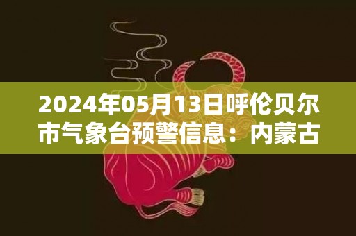 2024年05月13日呼伦贝尔市气象台预警信息：内蒙古呼伦贝尔市发布大风蓝色预警