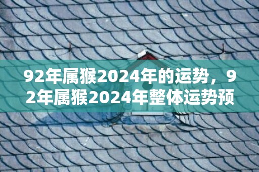 92年属猴2024年的运势，92年属猴2024年整体运势预测