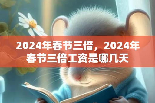 2024年春节三倍，2024年春节三倍工资是哪几天