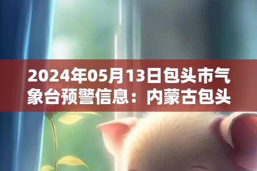 2024年05月13日包头市气象台预警信息：内蒙古包头市发布大风蓝色预警