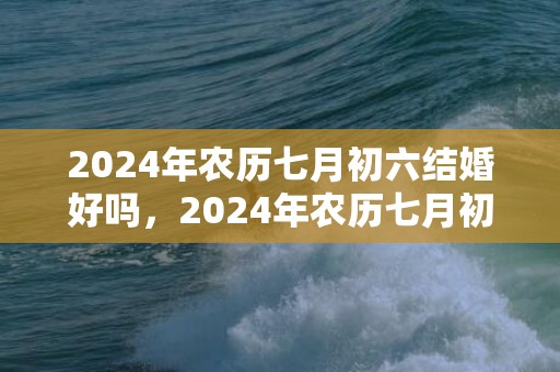2024年农历七月初六结婚好吗，2024年农历七月初四出生的男孩命运如何
