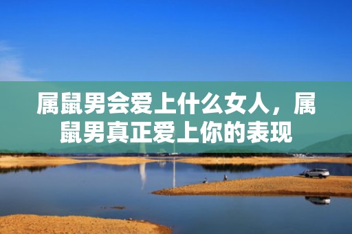 属鼠男会爱上什么女人，属鼠男真正爱上你的表现