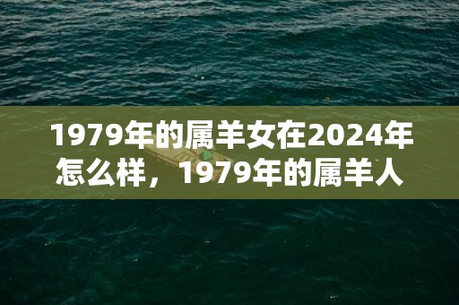 1979年的属羊女在2024年怎么样，1979年的属羊人的财运如何