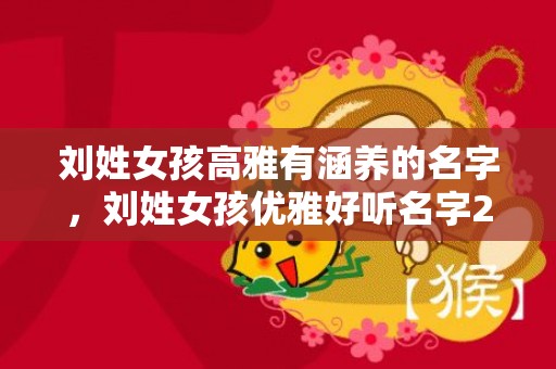 刘姓女孩高雅有涵养的名字，刘姓女孩优雅好听名字2024年