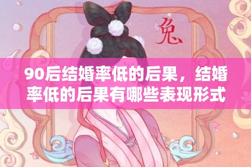 90后结婚率低的后果，结婚率低的后果有哪些表现形式