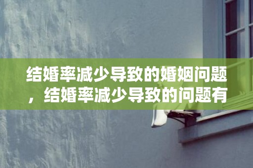 结婚率减少导致的婚姻问题，结婚率减少导致的问题有哪些方面