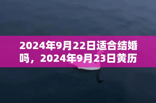 2024年9月22日适合结婚吗，2024年9月23日黄历查询
