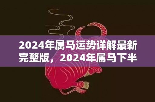 2024年属马运势详解最新完整版，2024年属马下半年要出大事