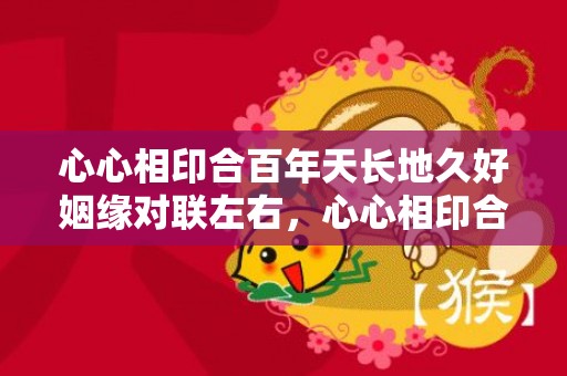 心心相印合百年天长地久好姻缘对联左右，心心相印合百年天长地久好姻缘