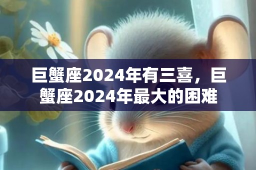 巨蟹座2024年有三喜，巨蟹座2024年最大的困难