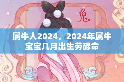 属牛人2024，2024年属牛宝宝几月出生劳碌命