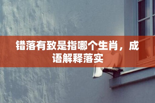 错落有致是指哪个生肖，成语解释落实