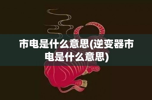 市电是什么意思(逆变器市电是什么意思)