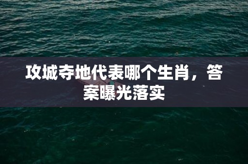 攻城夺地代表哪个生肖，答案曝光落实