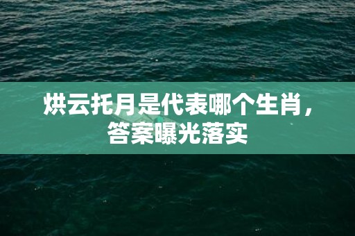 烘云托月是代表哪个生肖，答案曝光落实