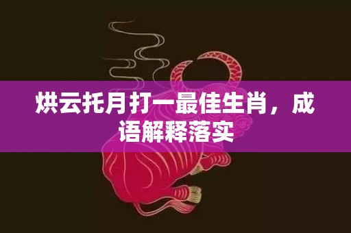 烘云托月打一最佳生肖，成语解释落实