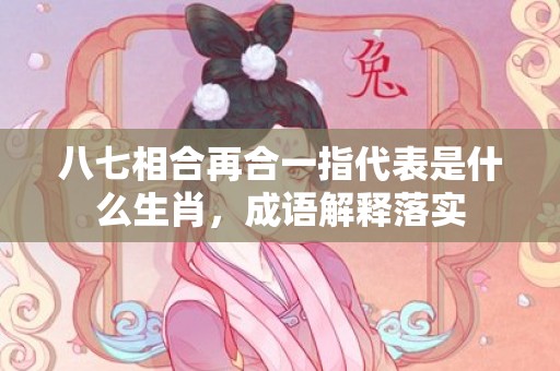 八七相合再合一指代表是什么生肖，成语解释落实
