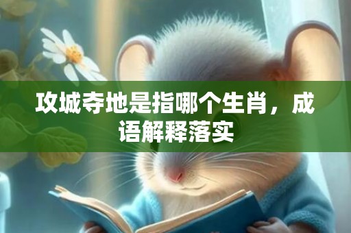 攻城夺地是指哪个生肖，成语解释落实