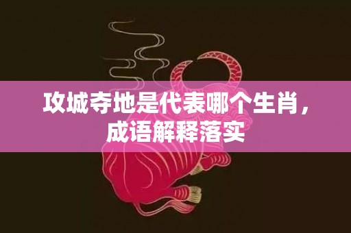 攻城夺地是代表哪个生肖，成语解释落实