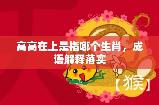 高高在上是指哪个生肖，成语解释落实