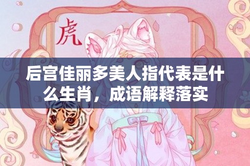 后宫佳丽多美人指代表是什么生肖，成语解释落实