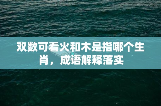 双数可看火和木是指哪个生肖，成语解释落实