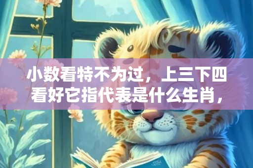 小数看特不为过，上三下四看好它指代表是什么生肖，成语解释落实