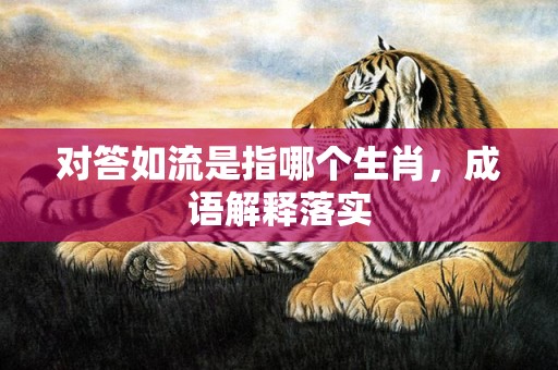对答如流是指哪个生肖，成语解释落实