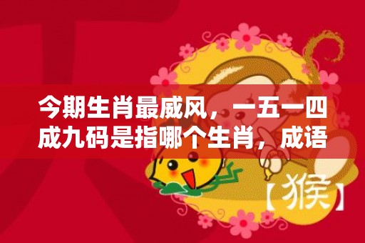 今期生肖最威风，一五一四成九码是指哪个生肖，成语解释落实