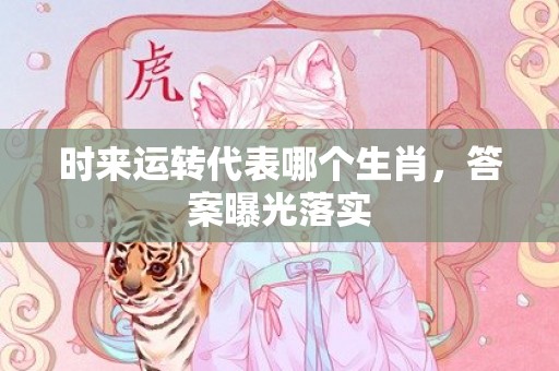 时来运转代表哪个生肖，答案曝光落实