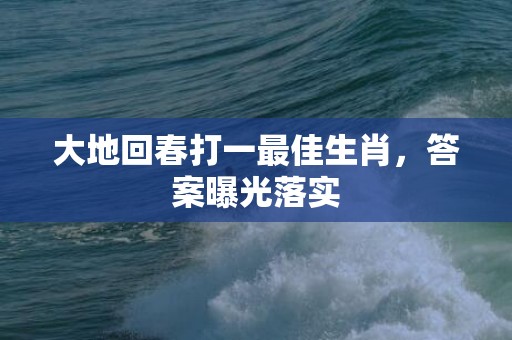 大地回春打一最佳生肖，答案曝光落实
