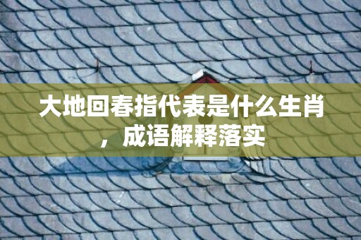 大地回春指代表是什么生肖，成语解释落实