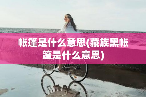 帐篷是什么意思(藏族黑帐篷是什么意思)