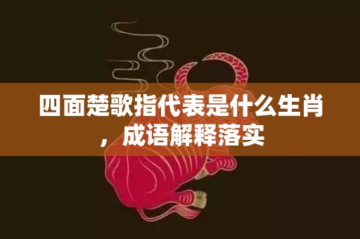 四面楚歌指代表是什么生肖，成语解释落实