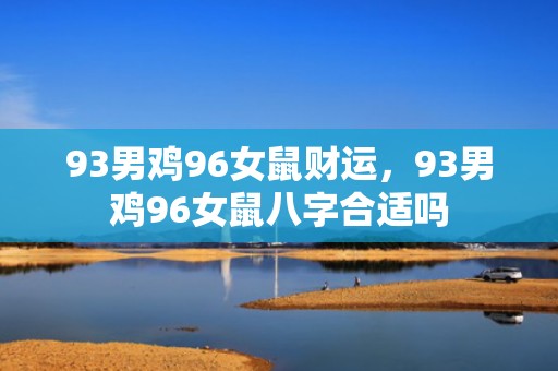 93男鸡96女鼠财运，93男鸡96女鼠八字合适吗