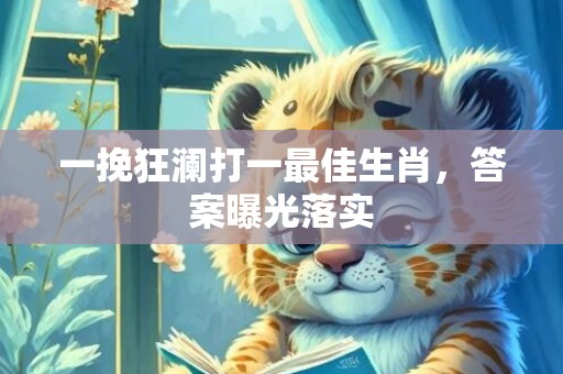 一挽狂澜打一最佳生肖，答案曝光落实