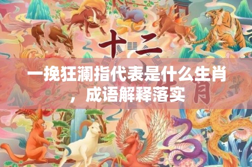 一挽狂澜指代表是什么生肖，成语解释落实