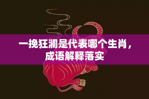 一挽狂澜是代表哪个生肖，成语解释落实