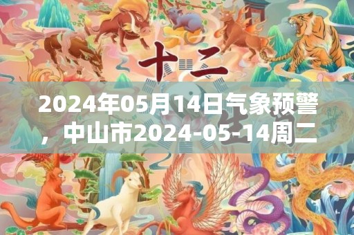 2024年05月14日气象预警，中山市2024-05-14周二天气预报 大部多云