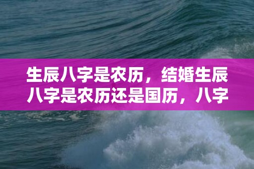 生辰八字是农历，结婚生辰八字是农历还是国历，八字是农历生日吗