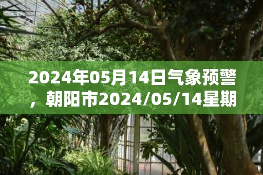 2024年05月14日气象预警，朝阳市2024/05/14星期二多云转晴最高温度25度