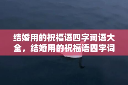 结婚用的祝福语四字词语大全，结婚用的祝福语四字词语大全