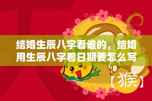 结婚生辰八字看谁的，结婚用生辰八字看日期要怎么写 女方生辰在红纸上怎么写
