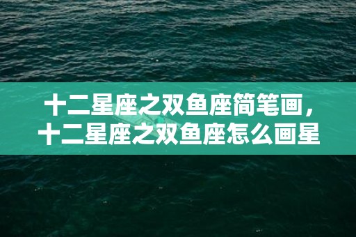 十二星座之双鱼座简笔画，十二星座之双鱼座怎么画星座少女