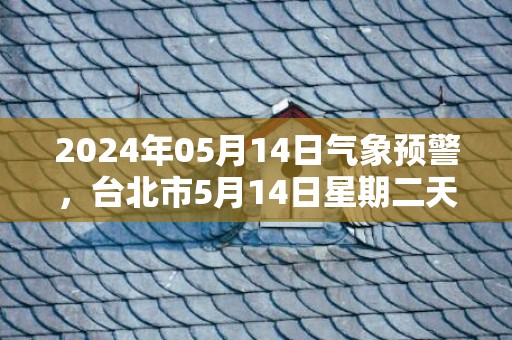 2024年05月14日气象预警，台北市5月14日星期二天气预报 大部小雨转多云