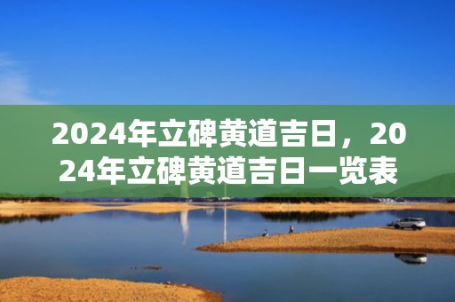 2024年立碑黄道吉日，2024年立碑黄道吉日一览表