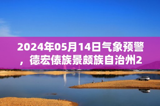 2024年05月14日气象预警，德宏傣族景颇族自治州2024/05/14星期二天气预报 大部晴