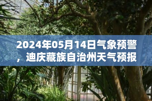 2024年05月14日气象预警，迪庆藏族自治州天气预报 大部阵雨转多云