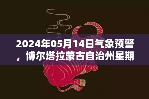 2024年05月14日气象预警，博尔塔拉蒙古自治州星期二天气预报 大部晴